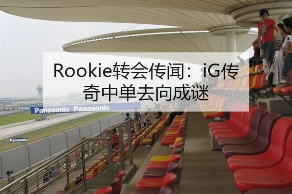 Rookie转会传闻：iG传奇中单去向成谜